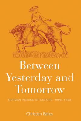 Between Yesterday and Tomorrow: German Visions of Europe, 1926-1950 - Bailey, Christian