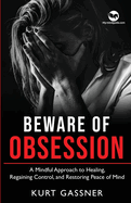 Beware of Obsession: A Mindful Approach to Healing, Regaining Control, and Restoring Peace of Mind