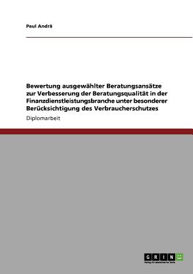 Bewertung Ausgewahlter Beratungsansatze Zur Verbesserung Der Beratungsqualitat in Der Finanzdienstleistungsbranche Unter Besonderer Berucksichtigung Des Verbraucherschutzes - Andr?, Paul