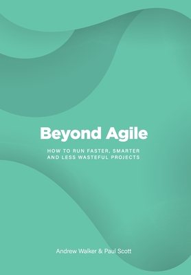 Beyond Agile: How To Run Faster, Smarter and Less Wasteful Projects - Walker, Andrew, and Scott, Paul, and O'Brien, Grace