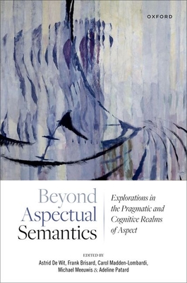 Beyond Aspectual Semantics: Explorations in the Pragmatic and Cognitive Realms of Aspect - De Wit, Astrid (Editor), and Brisard, Frank (Editor), and Madden-Lombardi, Carol (Editor)