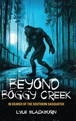 Beyond Boggy Creek: In Search of the Southern Sasquatch - Blackburn, Lyle