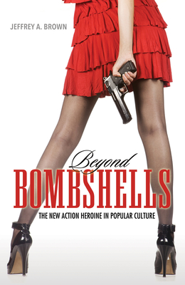 Beyond Bombshells: The New Action Heroine in Popular Culture - Brown, Jeffrey A