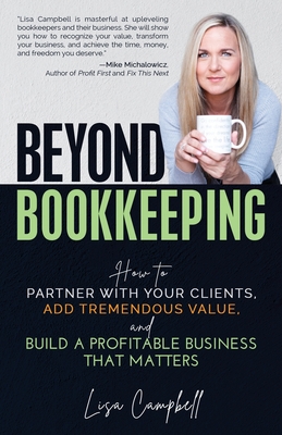 Beyond Bookkeeping: How to Partner with Your Clients, Add Tremendous Value, and Build a Profitable Business That Matters - Campbell, Lisa