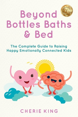 Beyond Bottles Baths & Beds: The Complete Guide to Raising Happy Emotionally Connected Kids - King, Cherie