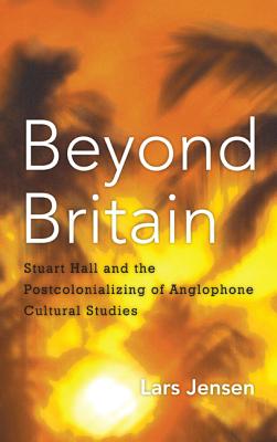 Beyond Britain: Stuart Hall and the Postcolonializing of Anglophone Cultural Studies - Jensen, Lars