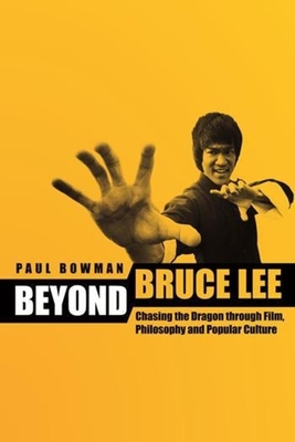 Beyond Bruce Lee: Chasing the Dragon Through Film, Philosophy, and Popular Culture - Bowman, Paul