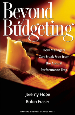 Beyond Budgeting: How Managers Can Break Free from the Annual Performance Trap - Hope, Jeremy, Dr., and Fraser, Robin