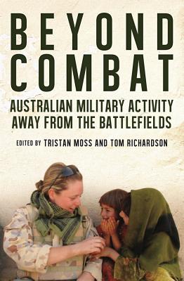 Beyond Combat: Australian Military Activity Away From the Battlefields - Moss, Tristan (Editor), and Richardson, Tom (Editor)