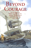 Beyond Courage: Air Sea Rescue by Walrus Squadrons in the Adriatic, Mediterranean and Tyrrhenian Seas 1942-1945 - Franks, Norman