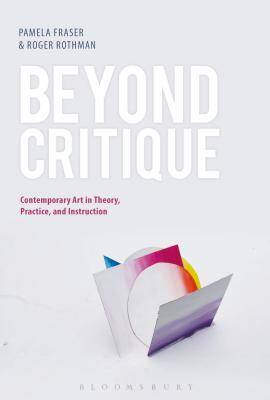 Beyond Critique: Contemporary Art in Theory, Practice, and Instruction - Fraser, Pamela (Editor), and Rothman, Roger (Editor)