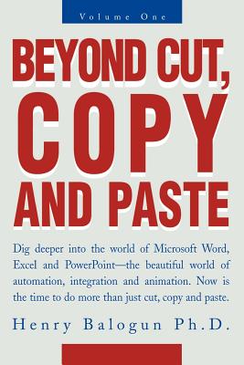 Beyond Cut, Copy and Paste: Dig Deeper Into the World of Microsoft Word, Excel and PowerPoint - Balogun, Henry I, PhD