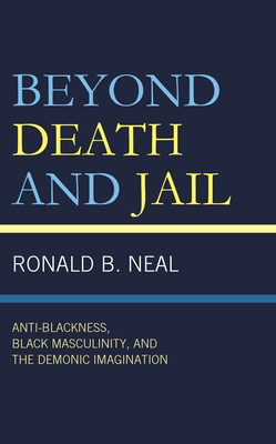 Beyond Death and Jail: Anti-Blackness, Black Masculinity, and the Demonic Imagination - Neal, Ronald B