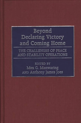 Beyond Declaring Victory and Coming Home: The Challenges of Peace and Stability Operations - Manwaring, Max G (Editor), and Joes, Anthony James (Editor), and Walker, William (Foreword by)