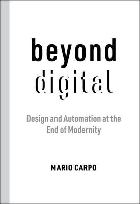 Beyond Digital: Design and Automation at the End of Modernity - Carpo, Mario