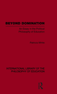 Beyond Domination (International Library of the Philosophy of Education Volume 23): An Essay in the Political Philosophy of Education