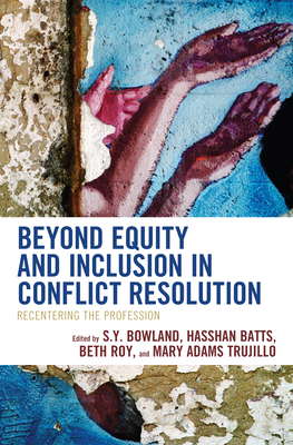 Beyond Equity and Inclusion in Conflict Resolution: Recentering the Profession - Bowland, S Y (Editor), and Batts, Hasshan (Editor), and Roy, Beth (Editor)