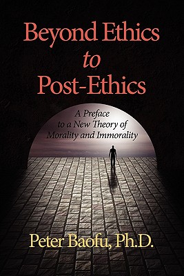 Beyond Ethics To Post-Ethics: A Preface to a New Theory of Morality and Immorality - Baofu, Peter