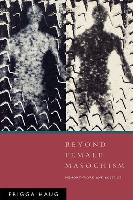 Beyond Female Masochism: Memory-Work and Politics - Haug, Frigga, and Livingstone, Rodney (Translated by)