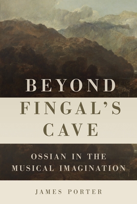 Beyond Fingal's Cave: Ossian in the Musical Imagination - Porter, James