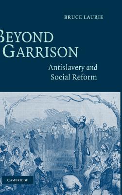 Beyond Garrison: Antislavery and Social Reform - Laurie, Bruce