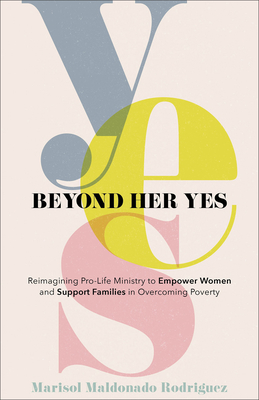 Beyond Her Yes: Reimagining Pro-Life Ministry to Empower Women and Support Families in Overcoming Poverty - Rodriguez, Marisol Maldonado, and Provencher, Debbie (Foreword by)