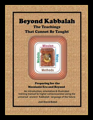 Beyond Kabbalah - The Teachings That Cannot Be Taught: Preparing for the Messianic Era and Beyond - An introduction, orientation & illustrated training manual to higher consciousness using the universal, ancient Kabbalah language of the future - Bakst, Joel David
