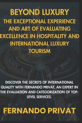 Beyond Luxury: The Exceptional Experience and the Art of Assessing Excellence in Hospitality and International Luxury Tourism.: Discover the Secrets of International Quality with Fernando Privat, Expe - Privat, Fernando