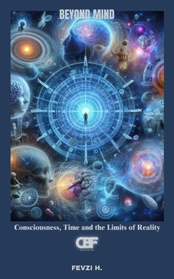 Beyond Mind: Consciousness, Time and the Limits of Reality - H, Fevzi