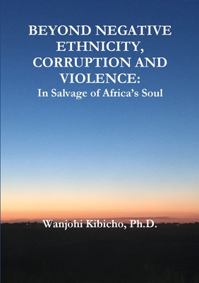Beyond Negative Ethnicity, Corruption and Violence: In Salvage of Africa's Soul - Kibicho, Wanjohi