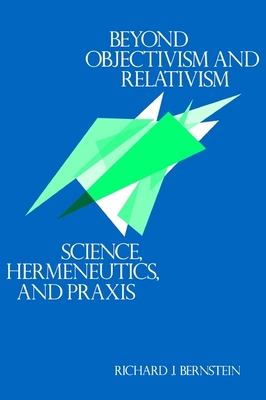 Beyond Objectivism and Relativism: Science, Hermeneutics, and Praxis - Bernstein, Richard J