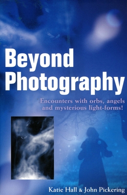 Beyond Photography: Encounters with Orbs, Angels and Light-Forms - Hall, Katie, and Pickering, John