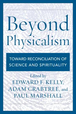 Beyond Physicalism: Toward Reconciliation of Science and Spirituality - Kelly, Edward F. (Editor), and Crabtree, Adam (Editor), and Marshall, Paul, PhD, BSc, RGN (Editor)