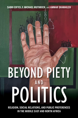 Beyond Piety and Politics: Religion, Social Relations, and Public Preferences in the Middle East and North Africa - Ciftci, Sabri, and Wuthrich, F Michael, and Shamaileh, Ammar