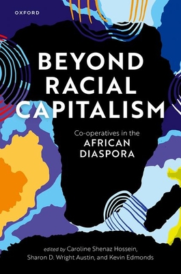 Beyond Racial Capitalism: Co-operatives in the African Diaspora - Hossein, Caroline Shenaz (Editor), and Austin, Sharon D. Wright (Editor), and Edmonds, Kevin (Editor)