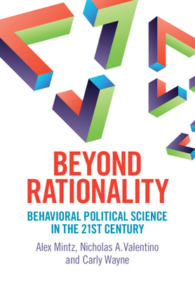Beyond Rationality: Behavioral Political Science in the 21st Century - Mintz, Alex, and Valentino, Nicholas A., and Wayne, Carly