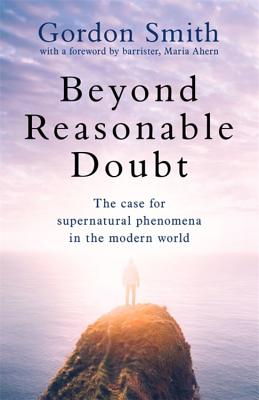 Beyond Reasonable Doubt: The case for supernatural phenomena in the modern world, with a foreword by Maria Ahern, a leading barrister - Smith, Gordon