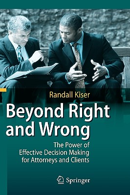 Beyond Right and Wrong: The Power of Effective Decision Making for Attorneys and Clients - Kiser, Randall