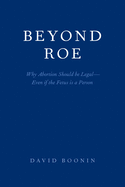 Beyond Roe: Why Abortion Should Be Legal--Even If the Fetus Is a Person