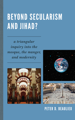 Beyond Secularism and Jihad?: A Triangular Inquiry into the Mosque, the Manger, and Modernity - Beaulieu, Peter D