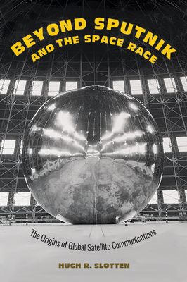 Beyond Sputnik and the Space Race: The Origins of Global Satellite Communications - Slotten, Hugh R