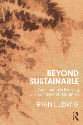 Beyond Sustainable: Architecture's Evolving Environments of Habitation - Ludwig, Ryan