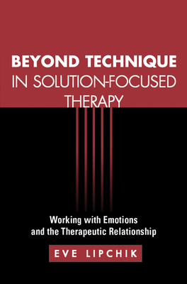 Beyond Technique in Solution-Focused Therapy: Working with Emotions and the Therapeutic Relationship - Lipchik, Eve, MSW, and Rey, Wendel A (Foreword by)