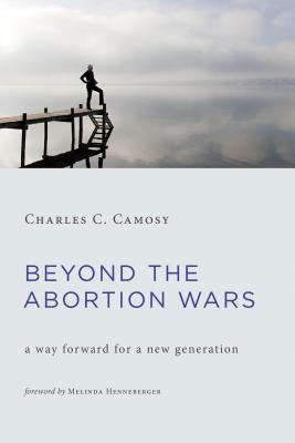 Beyond the Abortion Wars: A Way Forward for a New Generation - Camosy, Charles C.