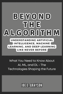 Beyond the Algorithm: Understanding Artificial Intelligence, Machine Learning, and Deep Learning Like Never Before: What You Need to Know About AI, ML, and DL - The Technologies Shaping the Future