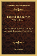 Beyond The Barrier With Byrd: An Authentic Story Of The Byrd Antarctic Exploring Expedition
