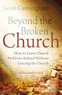 Beyond the Broken Church: How to Leave Church Problems Behind Without Leaving the Church