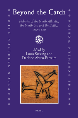 Beyond the Catch: Fisheries of the North Atlantic, the North Sea and the Baltic, 900-1850 - Sicking, Louis (Editor), and Abreu-Ferreira, Darlene (Editor)