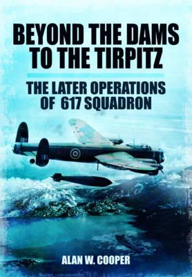 Beyond the Dams to the Tirpitz: The Later Operations of the 617 Squadron - Cooper, Alan W.