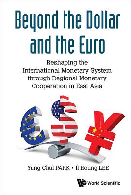 Beyond the Dollar and the Euro: Reshaping the International Monetary System Through Regional Monetary Cooperation in East Asia - Park, Yung Chul, and Lee, Il Houng